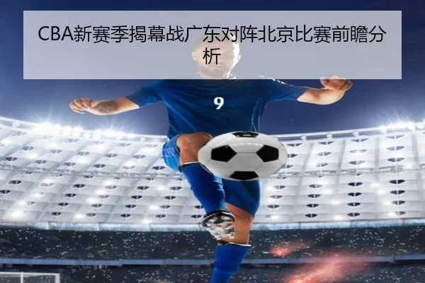 CBA新赛季揭幕战广东对阵北京比赛前瞻分析